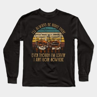 I'll Always Be Right There Even Though I'm Leavin', I Ain't Goin' Nowhere Quotes Wine Cups Long Sleeve T-Shirt